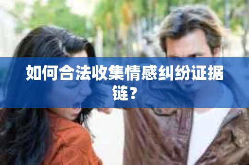 如何合法收集情感纠纷证据链? 如何合法收集情感纠纷证据链?