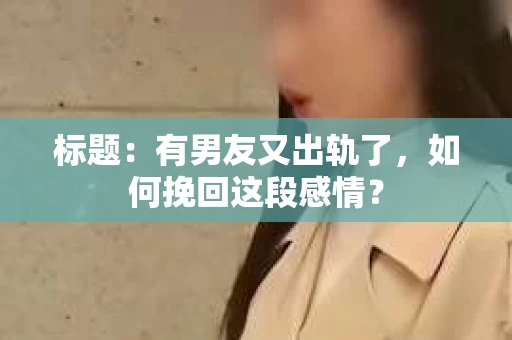 标题：有男友又出轨了，如何挽回这段感情？