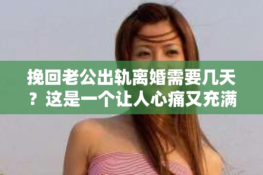 挽回老公出轨离婚需要几天？这是一个让人心痛又充满疑惑的问题。每个人的情况都是独一无二的，所以答案并不简单。在这篇文章中，我将结合实际情况，为大家分析这个问题，希望能给你一些启示。
