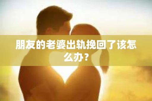 朋友的老婆出轨挽回了该怎么办？