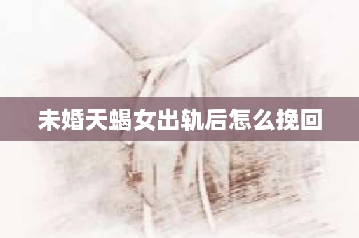 未婚天蝎女出轨后怎么挽回