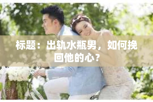 标题:出轨水瓶男,如何挽回他的心? 标题:出轨水瓶男,如何挽回他的心?