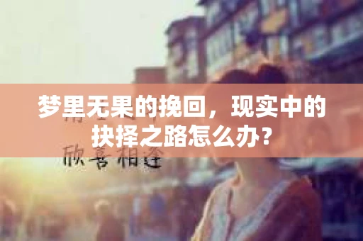 梦里无果的挽回,现实中的抉择之路怎么办? 梦里无果的挽回,现实中的抉择之路怎么办?