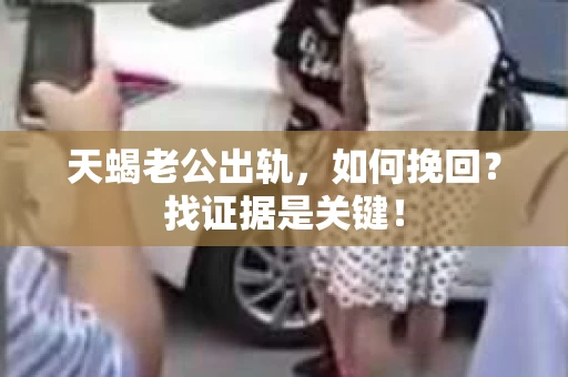 天蝎老公出轨，如何挽回？找证据是关键！