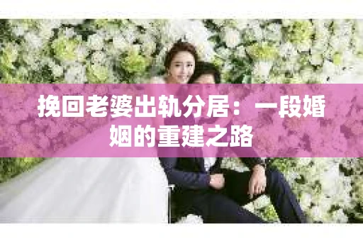 挽回老婆出轨分居：一段婚姻的重建之路