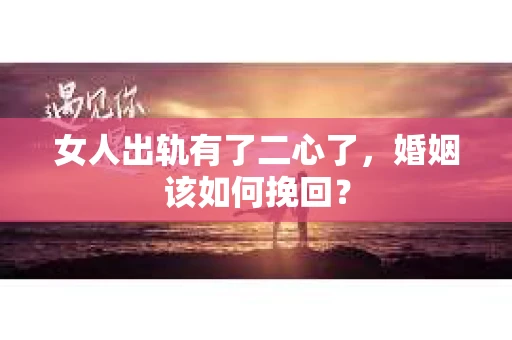 女人出轨有了二心了，婚姻该如何挽回？