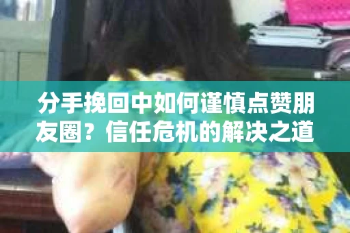 分手挽回中如何谨慎点赞朋友圈？信任危机的解决之道