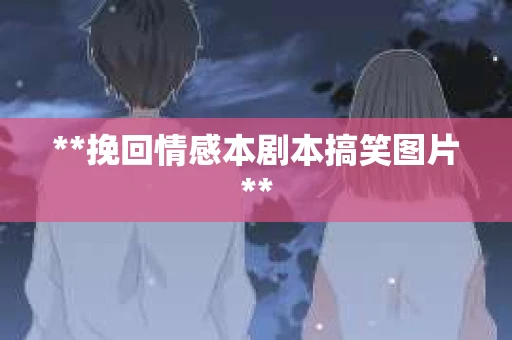 **挽回情感本剧本搞笑图片**