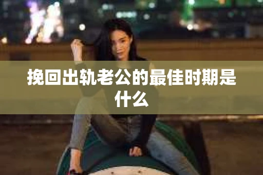挽回出轨老公的最佳时期是什么