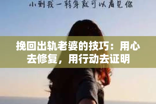 挽回出轨老婆的技巧:用心去修复,用行动去证明 挽回出轨老婆的技巧:用心去修复,用行动去证明