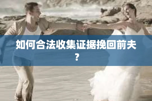 如何合法收集证据挽回前夫? 如何合法收集证据挽回前夫?