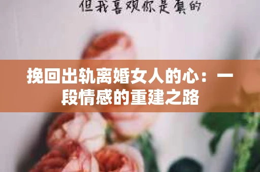 挽回出轨离婚女人的心：一段情感的重建之路