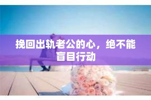 挽回出轨老公的心，绝不能盲目行动