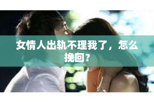 女情人出轨不理我了，怎么挽回？