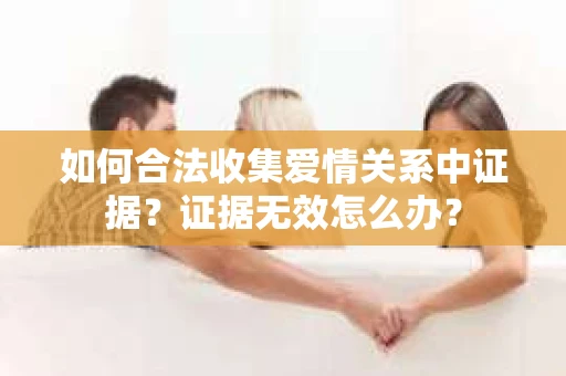 如何合法收集爱情关系中证据？证据无效怎么办？