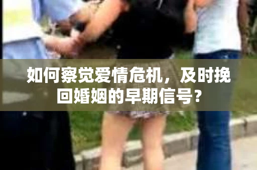 如何察觉爱情危机，及时挽回婚姻的早期信号？