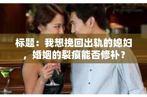标题：我想挽回出轨的媳妇，婚姻的裂痕能否修补？