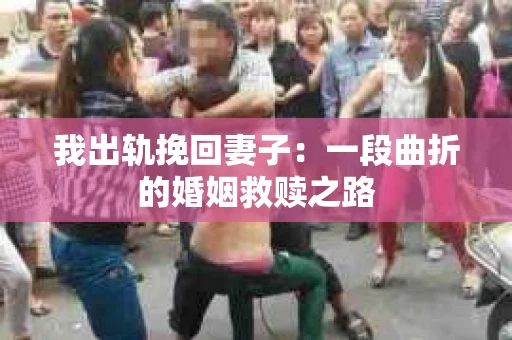 我出轨挽回妻子：一段曲折的婚姻救赎之路
