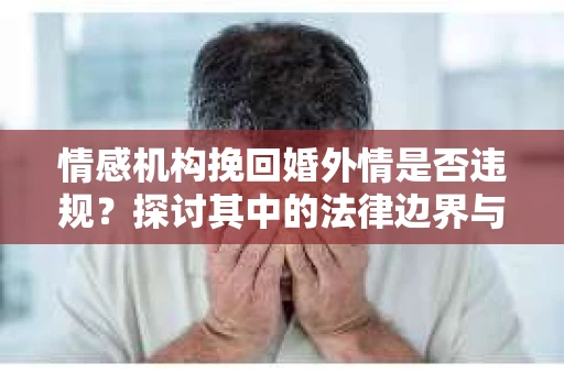 情感机构挽回婚外情是否违规？探讨其中的法律边界与伦理考量
