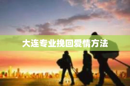 大连专业挽回爱情方法