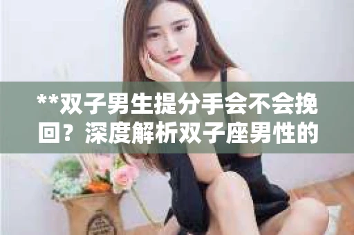 **双子男生提分手会不会挽回？深度解析双子座男性的情感决策**