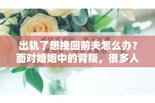 出轨了想挽回前夫怎么办？面对婚姻中的背叛，很多人都会感到痛苦和无助。但生活总是充满了转机，如果你真心想要挽回前夫，那么以下这些方法或许能给你一些启示。