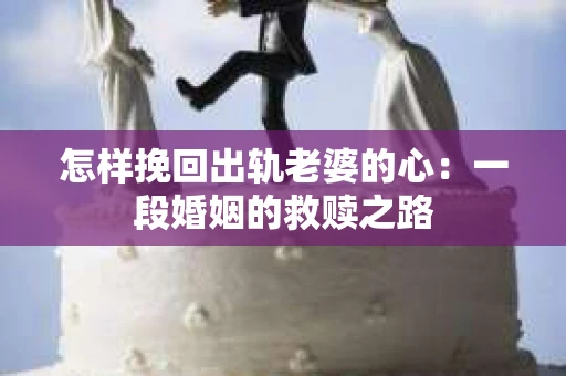 怎样挽回出轨老婆的心：一段婚姻的救赎之路