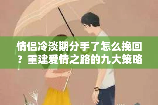 情侣冷淡期分手了怎么挽回？重建爱情之路的九大策略