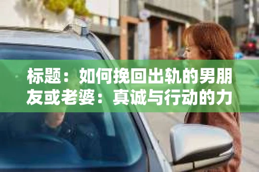 标题：如何挽回出轨的男朋友或老婆：真诚与行动的力量