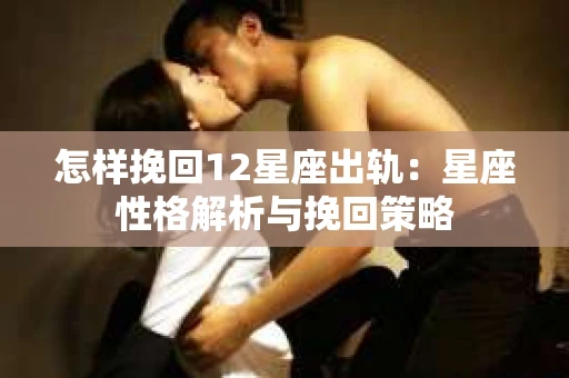 怎样挽回12星座出轨：星座性格解析与挽回策略