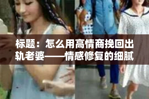 标题:怎么用高情商挽回出轨老婆——情感修复的细腻之道 标题:怎么用高情商挽回出轨老婆——情感修复的细腻之道
