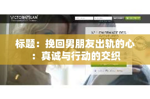 标题：挽回男朋友出轨的心：真诚与行动的交织