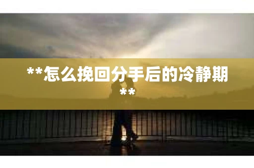 **怎么挽回分手后的冷静期**