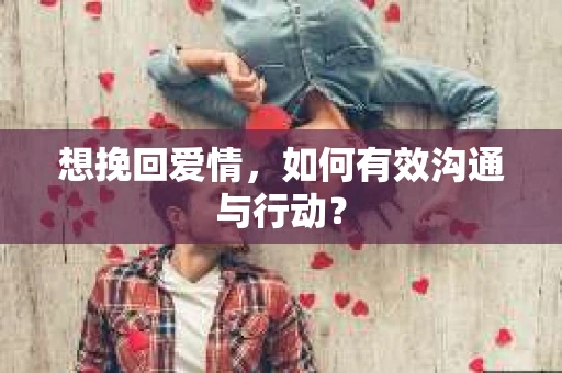 想挽回爱情，如何有效沟通与行动？