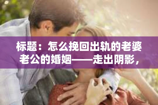 标题：怎么挽回出轨的老婆老公的婚姻——走出阴影，重建信任