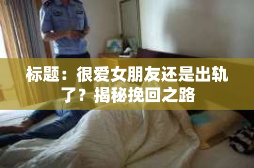 标题：很爱女朋友还是出轨了？揭秘挽回之路