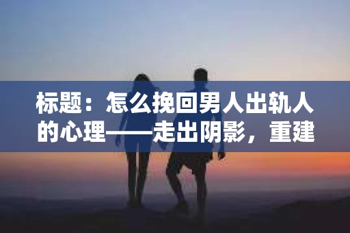 标题：怎么挽回男人出轨人的心理——走出阴影，重建信任