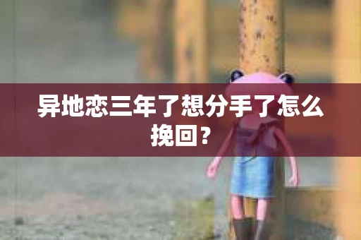 异地恋三年了想分手了怎么挽回？
