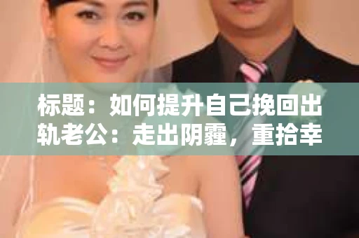 标题:如何提升自己挽回出轨老公:走出阴霾,重拾幸福 标题:如何提升自己挽回出轨老公:走出阴霾,重拾幸福
