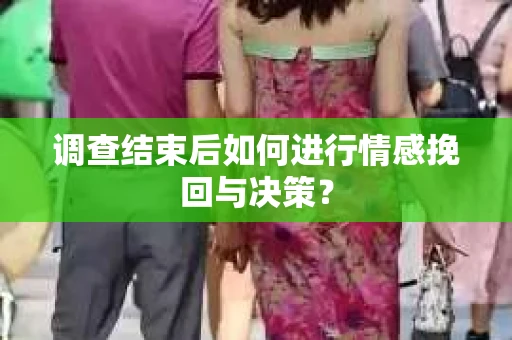 调查结束后如何进行情感挽回与决策? 调查结束后如何进行情感挽回与决策?