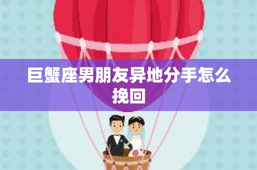 巨蟹座男朋友异地分手怎么挽回