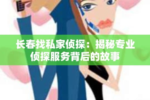 长春找私家侦探：揭秘专业侦探服务背后的故事