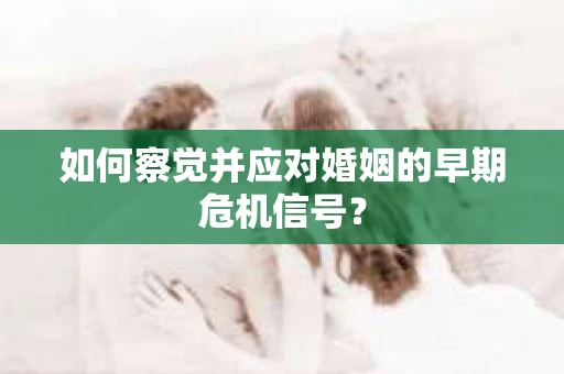 如何察觉并应对婚姻的早期危机信号？