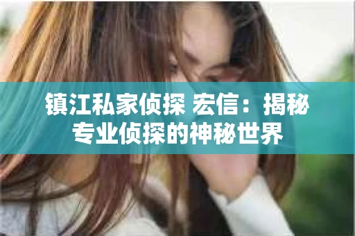 镇江私家侦探 宏信：揭秘专业侦探的神秘世界