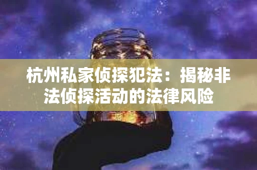杭州私家侦探犯法：揭秘非法侦探活动的法律风险