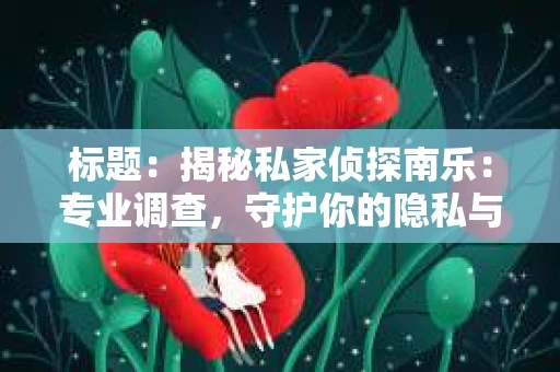 标题：揭秘私家侦探南乐：专业调查，守护你的隐私与权益