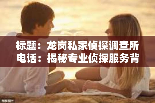标题：龙岗私家侦探调查所电话：揭秘专业侦探服务背后的故事