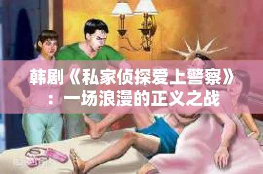 韩剧《私家侦探爱上警察》：一场浪漫的正义之战