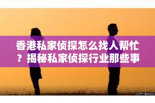香港私家侦探怎么找人帮忙？揭秘私家侦探行业那些事儿