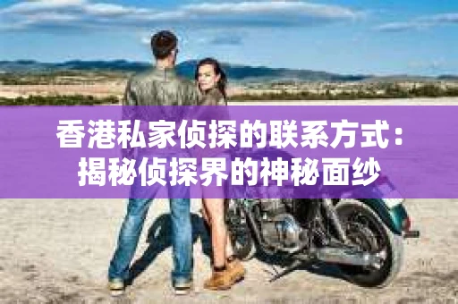 香港私家侦探的联系方式：揭秘侦探界的神秘面纱